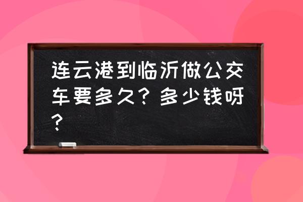 连云港到淄博汽车票价多少钱 连云港到临沂做公交车要多久？多少钱呀？