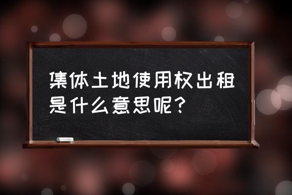 什么是集体土地租赁 集体土地使用权出租是什么意思呢？