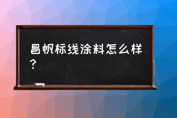 白银标线涂料哪家专业 昌帆标线涂料怎么样？