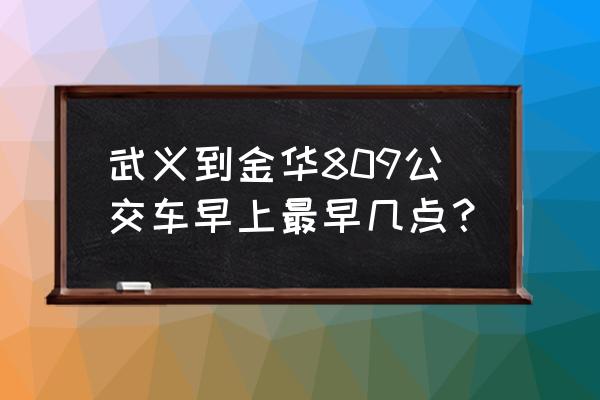 金华809多久到武义 武义到金华809公交车早上最早几点？