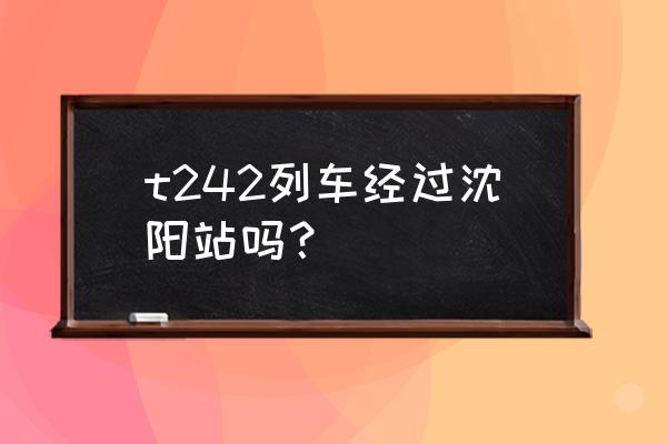 合肥到齐齐哈尔要多久 t242列车经过沈阳站吗？