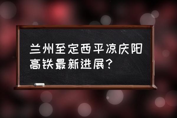 甘肃庆阳什么时候通高铁 兰州至定西平凉庆阳高铁最新进展？