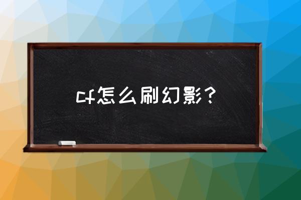 端游多少张幻影道具卡能刷出幻影 cf怎么刷幻影？