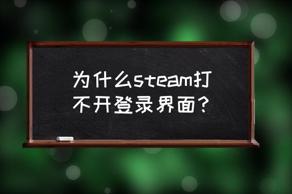 为什么我的steam进不去 为什么steam打不开登录界面？