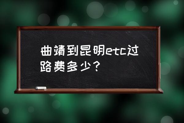 昆明到曲靖开车要多少油 曲靖到昆明etc过路费多少？