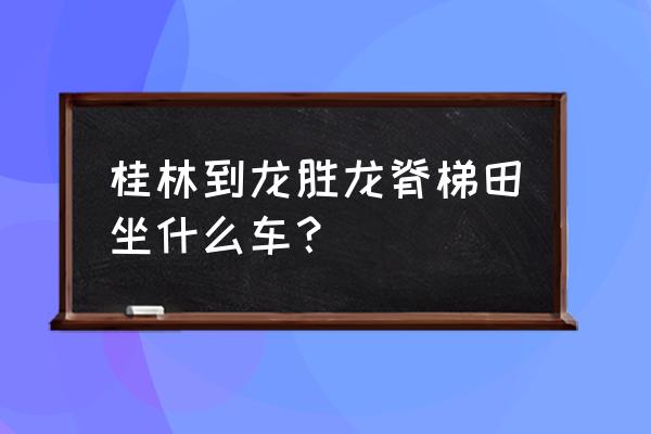 从桂林西到龙脊梯田怎么走 桂林到龙胜龙脊梯田坐什么车？