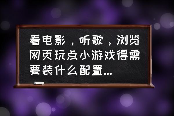 网页游戏什么配置的电脑配置 看电影，听歌，浏览网页玩点小游戏得需要装什么配置的电脑，需要多少钱？