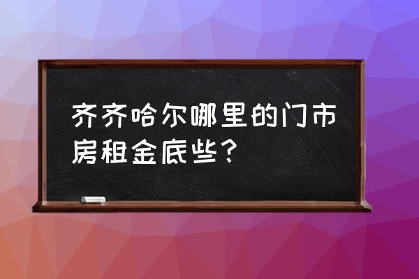 齐齐哈尔南苑在哪 齐齐哈尔哪里的门市房租金底些？