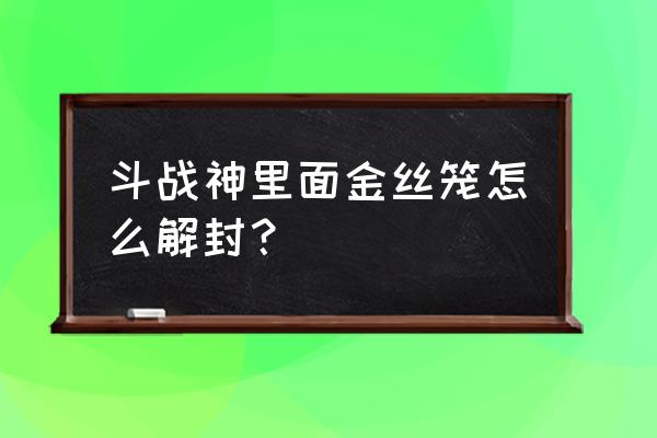 斗战神装备怎么解除绑定的 斗战神里面金丝笼怎么解封？