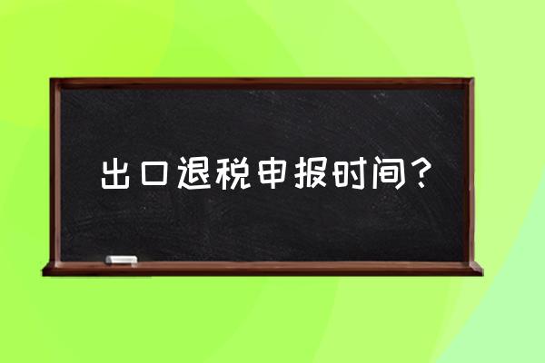 出口退税要多久申请逾期 出口退税申报时间？