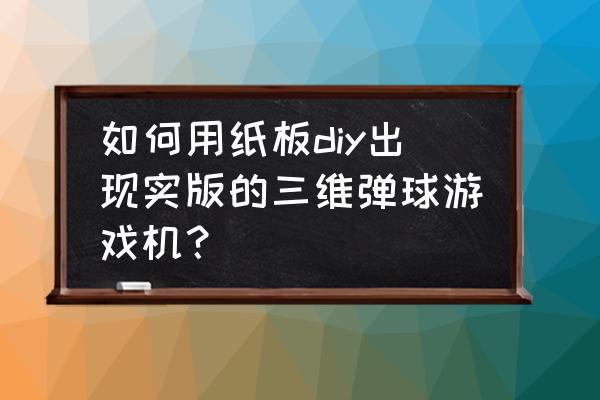 简单做的游戏机怎么做 如何用纸板diy出现实版的三维弹球游戏机？