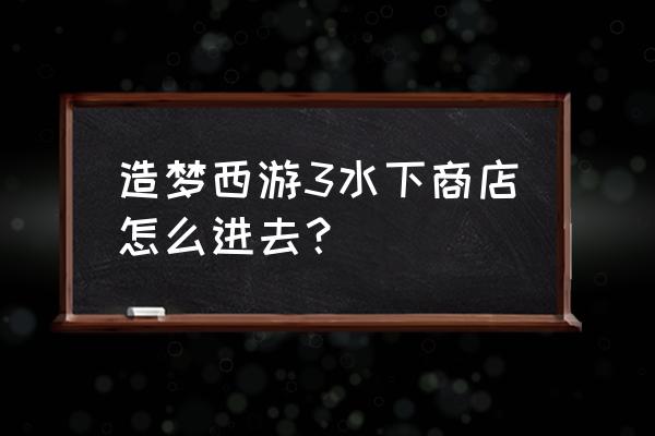 造梦西游如何开启珍珠商店 造梦西游3水下商店怎么进去？