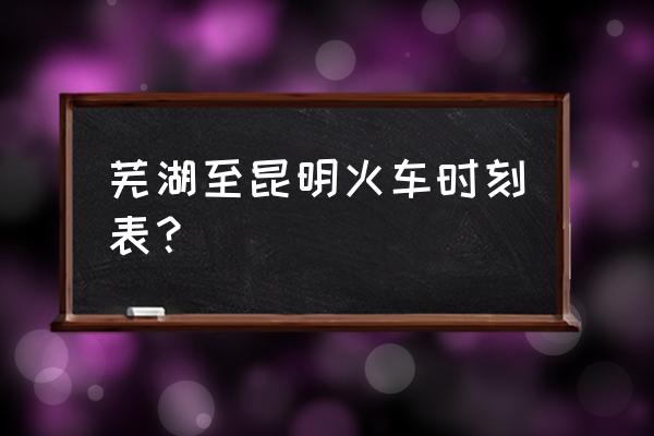 从芜湖坐火车到云南大概多久 芜湖至昆明火车时刻表？