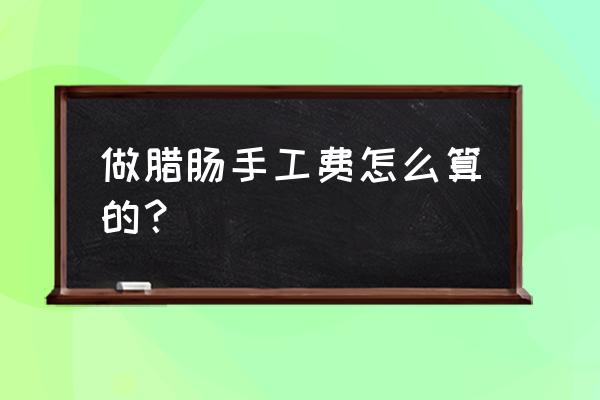 加工香肠加工费每斤多少钱 做腊肠手工费怎么算的？