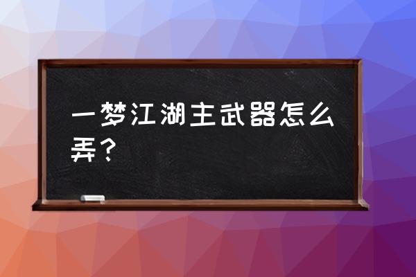 楚留香90主武器怎么得 一梦江湖主武器怎么弄？