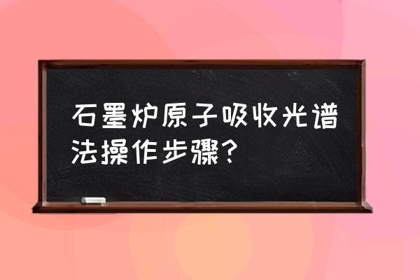 石墨炉原子化法用什么气体 石墨炉原子吸收光谱法操作步骤？