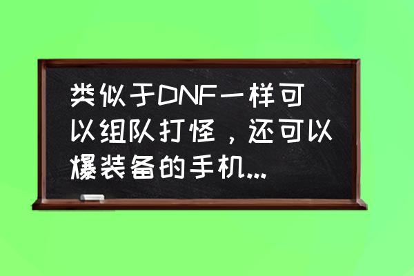 类似dnf什么手机网游 类似于DNF一样可以组队打怪，还可以爆装备的手机网游是什么？