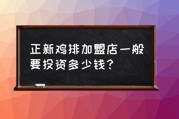 德州陵县有正新鸡排吗 正新鸡排加盟店一般要投资多少钱？