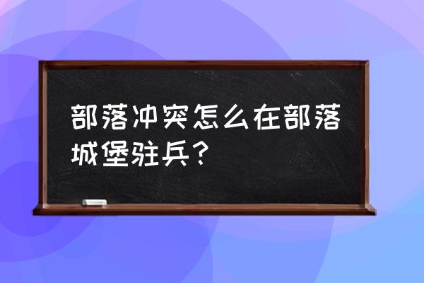 部落冲突为什么不能捐哥布林 部落冲突怎么在部落城堡驻兵？