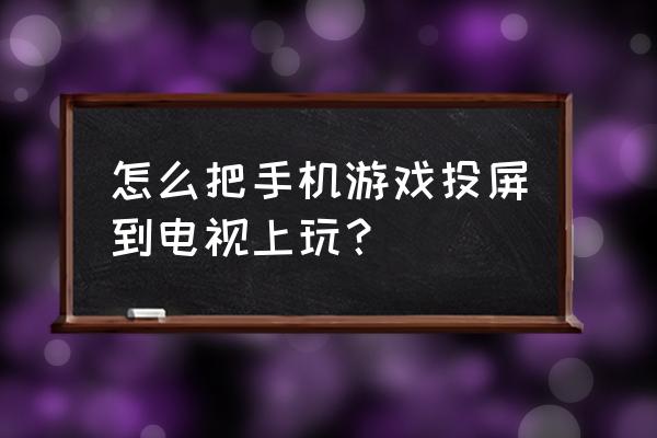 如何投屏电视打游戏机 怎么把手机游戏投屏到电视上玩？