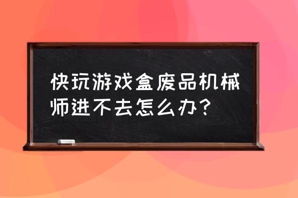 快玩盒子的游戏怎么打不开网页 快玩游戏盒废品机械师进不去怎么办？