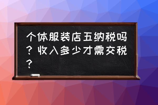 服装零售业的税率是多少 个体服装店五纳税吗？收入多少才需交税？