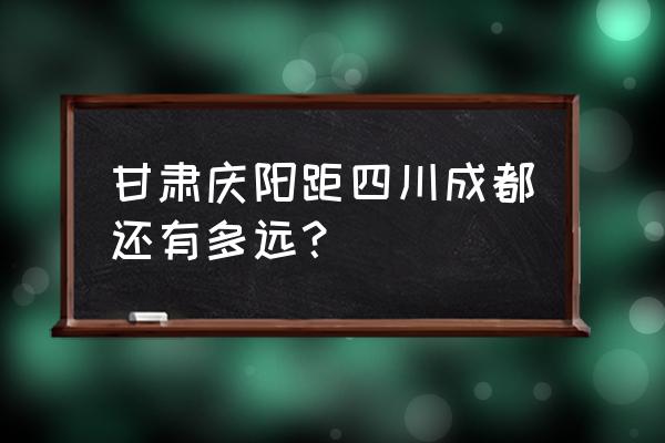 四川重阳到甘肃庆阳多少公里 甘肃庆阳距四川成都还有多远？