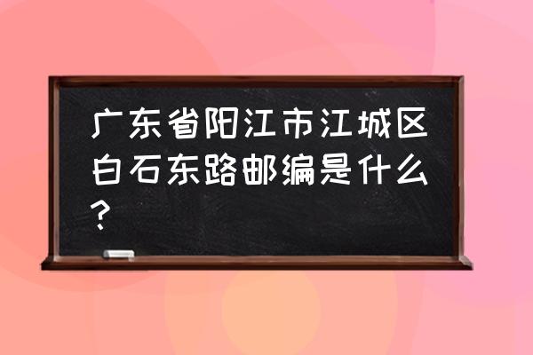 阳江江城区邮编是多少 广东省阳江市江城区白石东路邮编是什么？