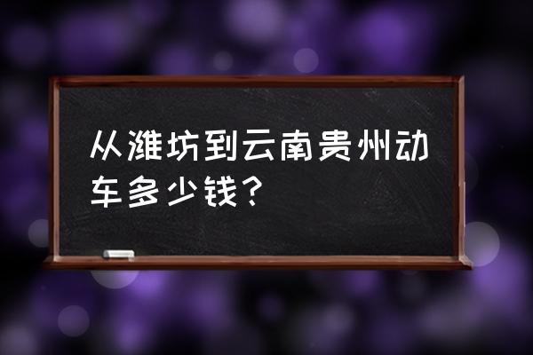 潍坊到昆明有动车吗 从潍坊到云南贵州动车多少钱？