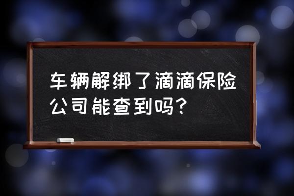 私家车网约车保险公司能查到吗 车辆解绑了滴滴保险公司能查到吗？