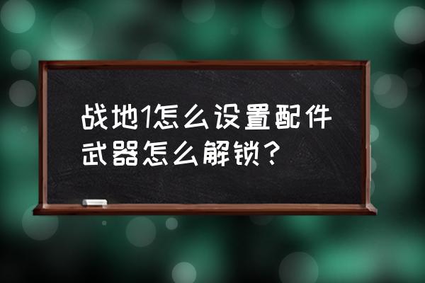 战地模拟器屏幕设置方法 战地1怎么设置配件武器怎么解锁？