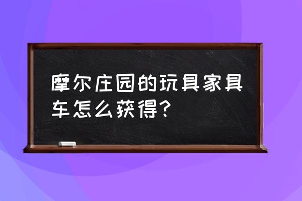 摩尔庄园多出来的家具可以卖了吗 摩尔庄园的玩具家具车怎么获得？