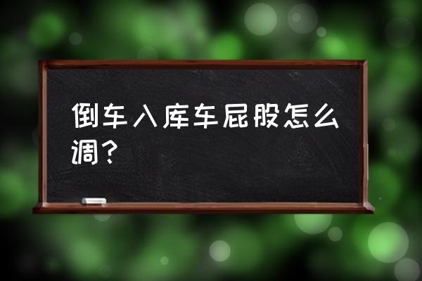 倒车入库怎么调整车身 倒车入库车屁股怎么调？