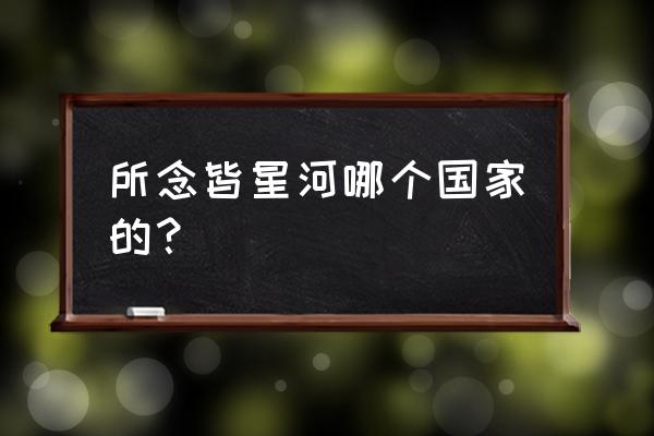 所念皆星河钢琴完整版 所念皆星河哪个国家的？