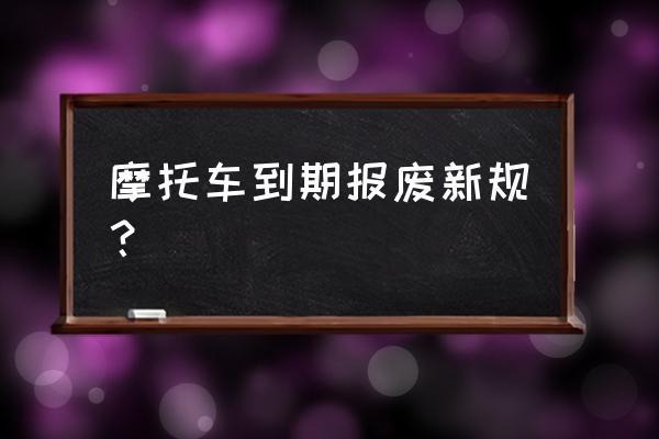 摩托车报废多久可以拿到报废手续 摩托车到期报废新规？