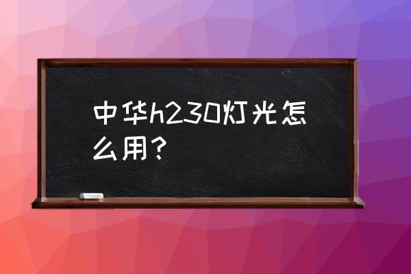 中华h230仪表台响怎么解决 中华h230灯光怎么用？