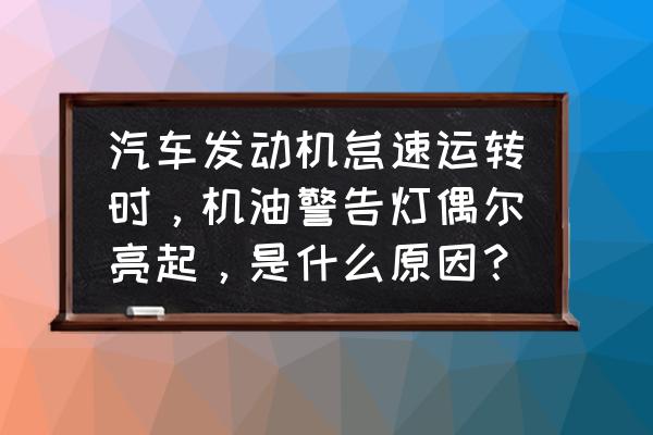 汽车怠速机油灯报警怎么回事 汽车发动机怠速运转时，机油警告灯偶尔亮起，是什么原因？