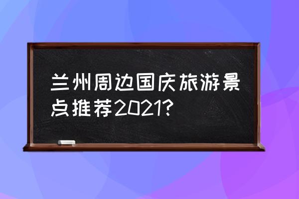 甘肃旅游有多少个景点值得去玩 兰州周边国庆旅游景点推荐2021？