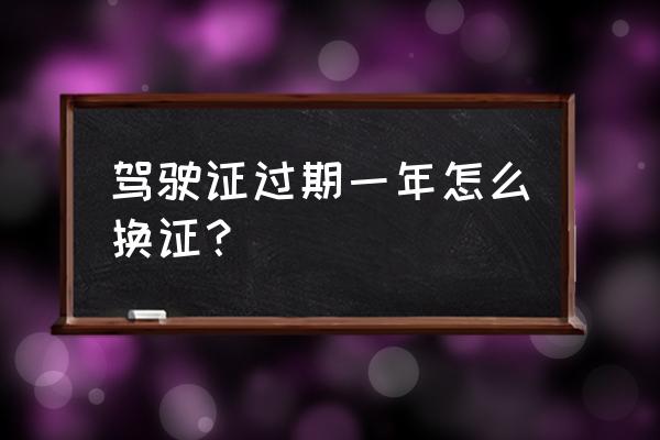 驾驶证过期不满一年怎么换证 驾驶证过期一年怎么换证？