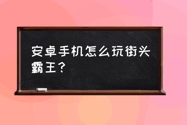 免费获取街头霸王教程 安卓手机怎么玩街头霸王？