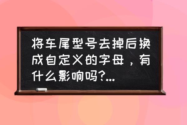 汽车后面字母的含义 将车尾型号去掉后换成自定义的字母，有什么影响吗?交警会不会管？