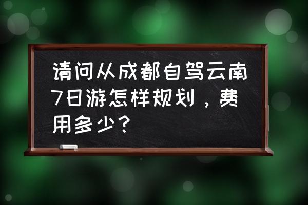 成都旅游攻略七日游路线图 请问从成都自驾云南7日游怎样规划，费用多少？