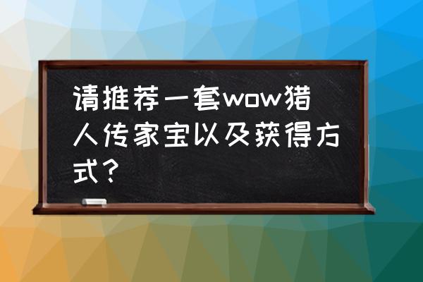 魔兽世界传家宝怎么升级划算 请推荐一套wow猎人传家宝以及获得方式？