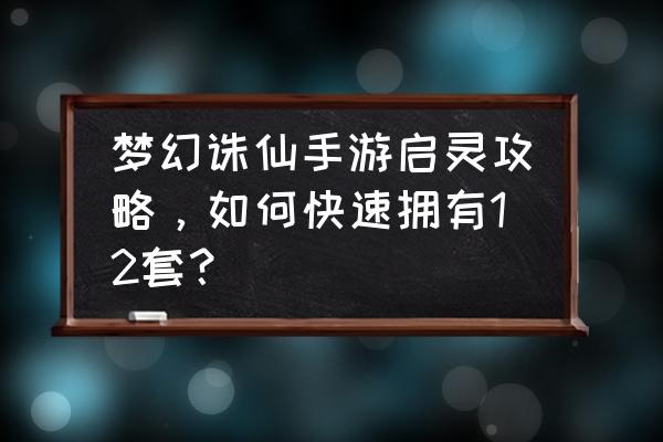 梦幻新诛仙全攻略 梦幻诛仙手游启灵攻略，如何快速拥有12套？