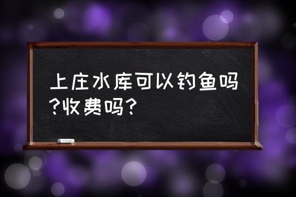 上庄水库周边可以自带烧烤吗 上庄水库可以钓鱼吗?收费吗？