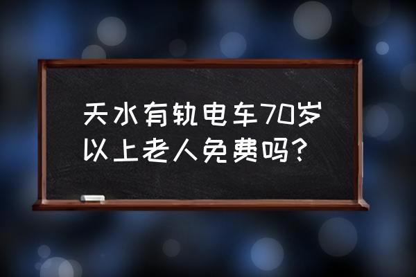 天水有什么好玩的地方免费 天水有轨电车70岁以上老人免费吗？