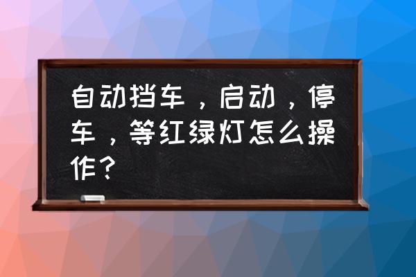 新手在路口停车的正确方法 自动挡车，启动，停车，等红绿灯怎么操作？