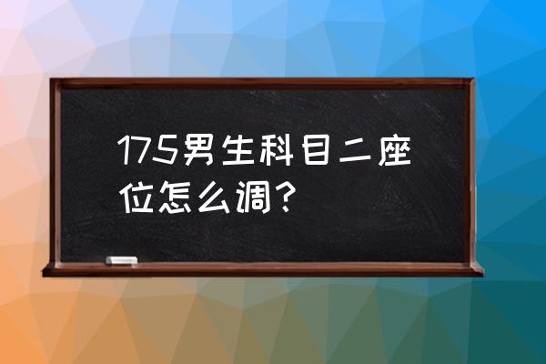 科二考试座椅最佳位置怎么调整 175男生科目二座位怎么调？