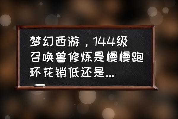 梦幻西游130级到144级要多少经验 梦幻西游，144级召唤兽修炼是慢慢跑环花销低还是吃修炼果花销低？