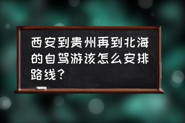 北海自驾游攻略三天最佳路线 西安到贵州再到北海的自驾游该怎么安排路线？